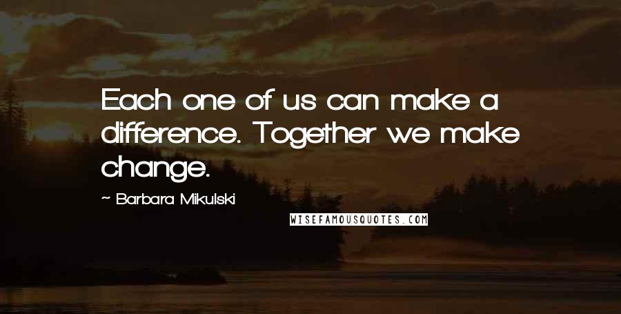 Barbara Mikulski Quotes: Each one of us can make a difference. Together we make change.
