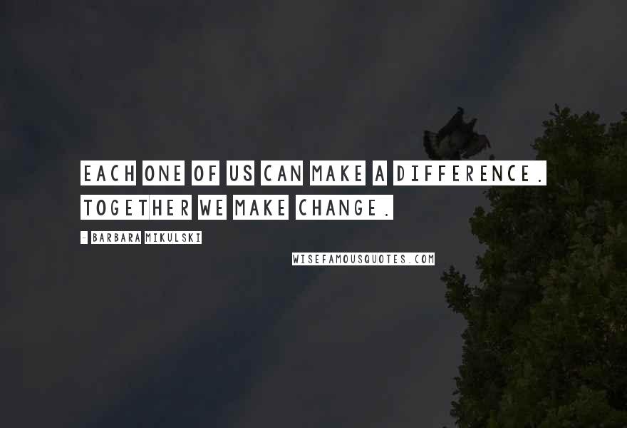 Barbara Mikulski Quotes: Each one of us can make a difference. Together we make change.