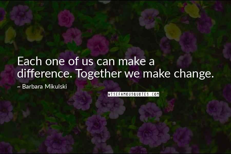 Barbara Mikulski Quotes: Each one of us can make a difference. Together we make change.