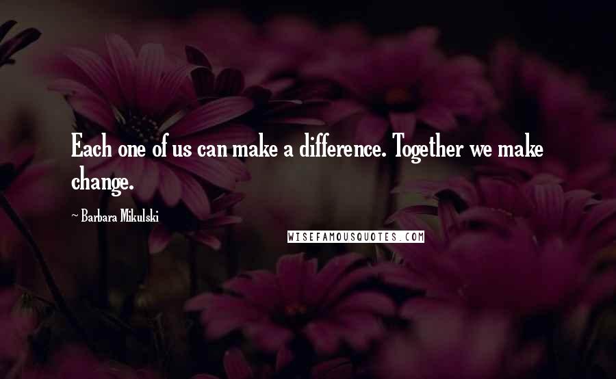 Barbara Mikulski Quotes: Each one of us can make a difference. Together we make change.