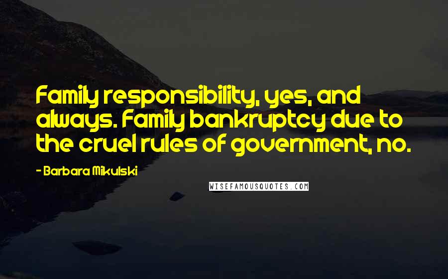 Barbara Mikulski Quotes: Family responsibility, yes, and always. Family bankruptcy due to the cruel rules of government, no.