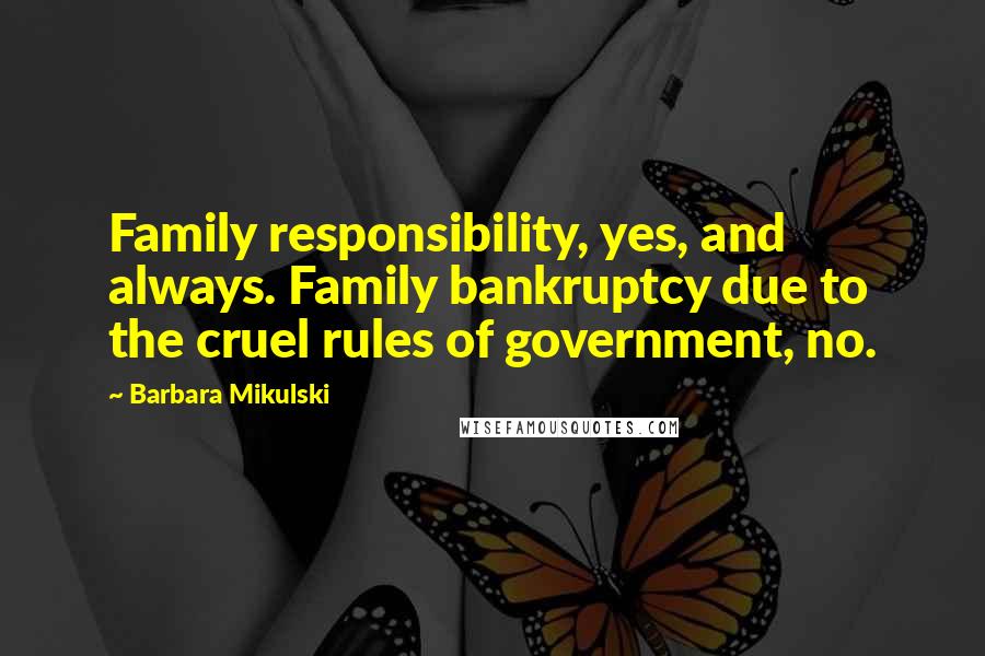 Barbara Mikulski Quotes: Family responsibility, yes, and always. Family bankruptcy due to the cruel rules of government, no.