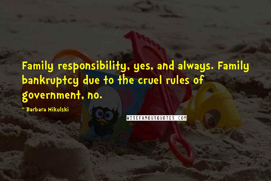 Barbara Mikulski Quotes: Family responsibility, yes, and always. Family bankruptcy due to the cruel rules of government, no.