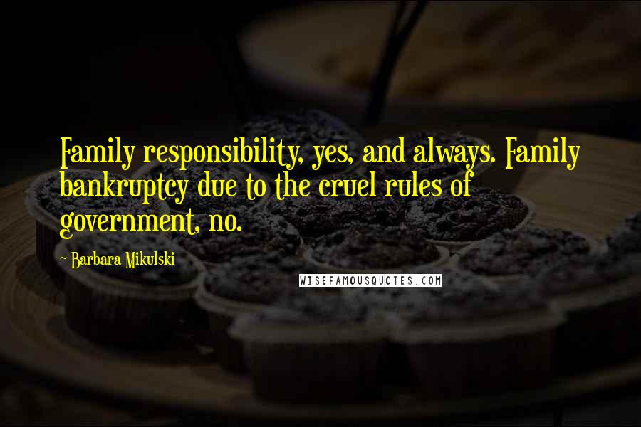 Barbara Mikulski Quotes: Family responsibility, yes, and always. Family bankruptcy due to the cruel rules of government, no.