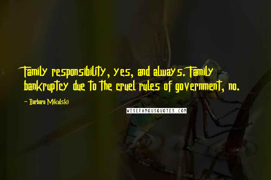 Barbara Mikulski Quotes: Family responsibility, yes, and always. Family bankruptcy due to the cruel rules of government, no.