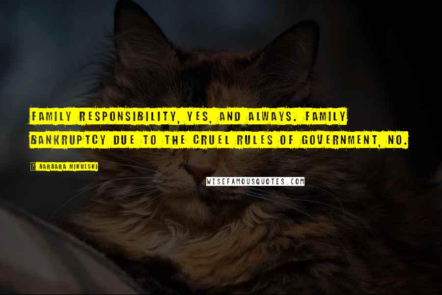 Barbara Mikulski Quotes: Family responsibility, yes, and always. Family bankruptcy due to the cruel rules of government, no.