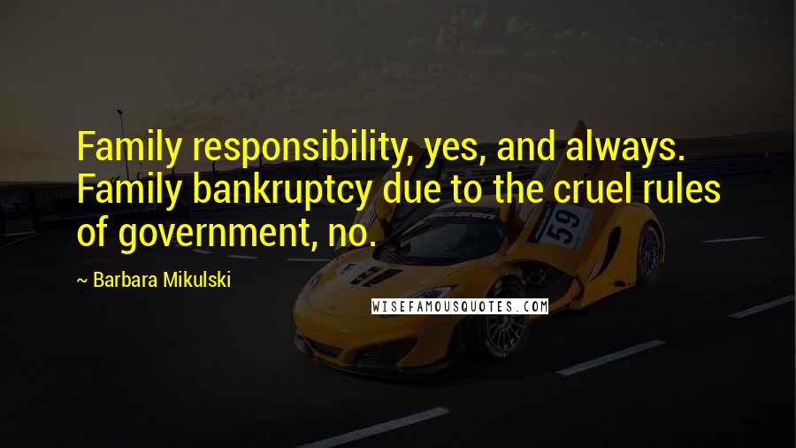 Barbara Mikulski Quotes: Family responsibility, yes, and always. Family bankruptcy due to the cruel rules of government, no.