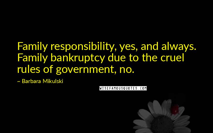 Barbara Mikulski Quotes: Family responsibility, yes, and always. Family bankruptcy due to the cruel rules of government, no.