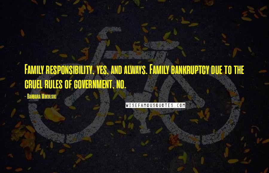 Barbara Mikulski Quotes: Family responsibility, yes, and always. Family bankruptcy due to the cruel rules of government, no.