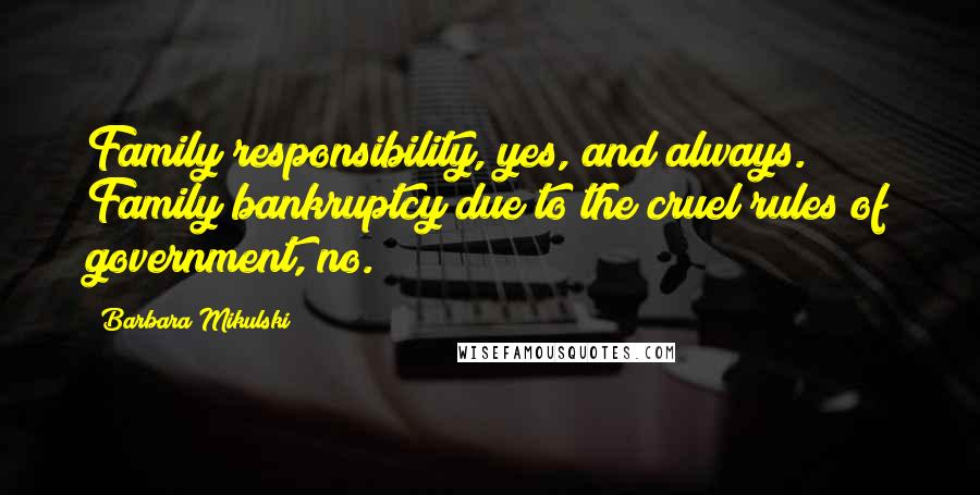 Barbara Mikulski Quotes: Family responsibility, yes, and always. Family bankruptcy due to the cruel rules of government, no.