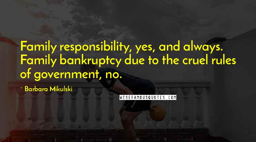 Barbara Mikulski Quotes: Family responsibility, yes, and always. Family bankruptcy due to the cruel rules of government, no.