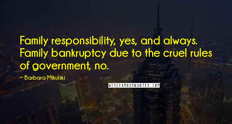 Barbara Mikulski Quotes: Family responsibility, yes, and always. Family bankruptcy due to the cruel rules of government, no.