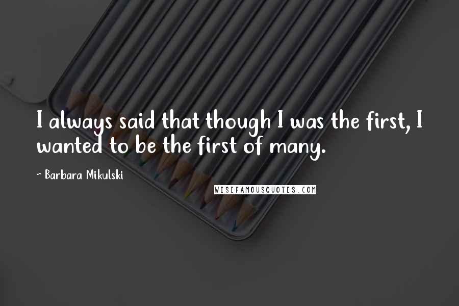 Barbara Mikulski Quotes: I always said that though I was the first, I wanted to be the first of many.