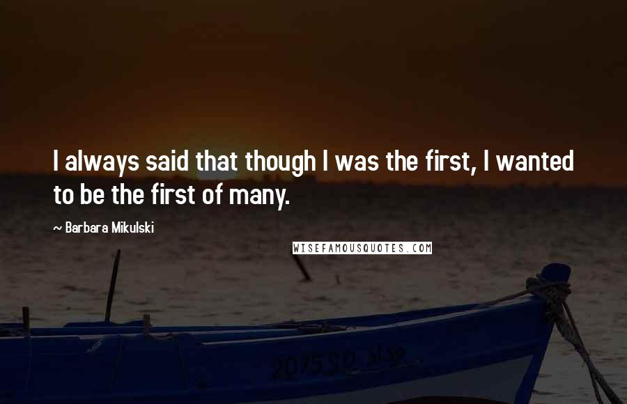 Barbara Mikulski Quotes: I always said that though I was the first, I wanted to be the first of many.