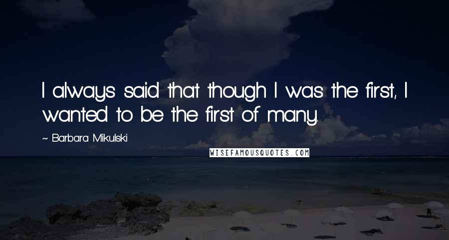 Barbara Mikulski Quotes: I always said that though I was the first, I wanted to be the first of many.