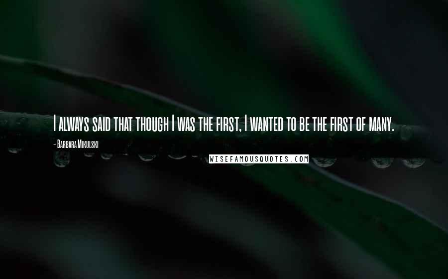 Barbara Mikulski Quotes: I always said that though I was the first, I wanted to be the first of many.