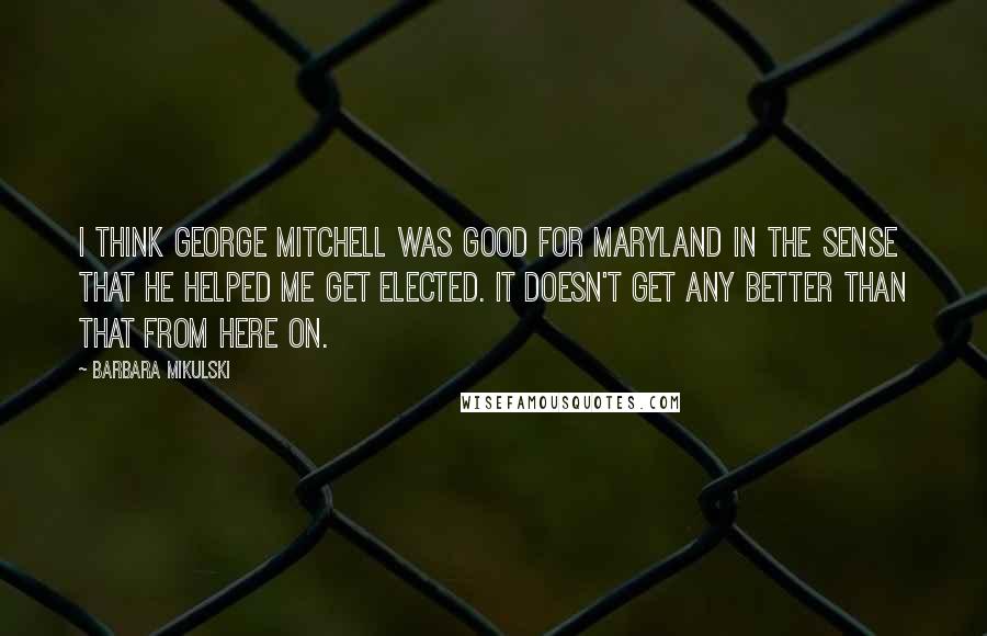 Barbara Mikulski Quotes: I think George Mitchell was good for Maryland in the sense that he helped me get elected. It doesn't get any better than that from here on.