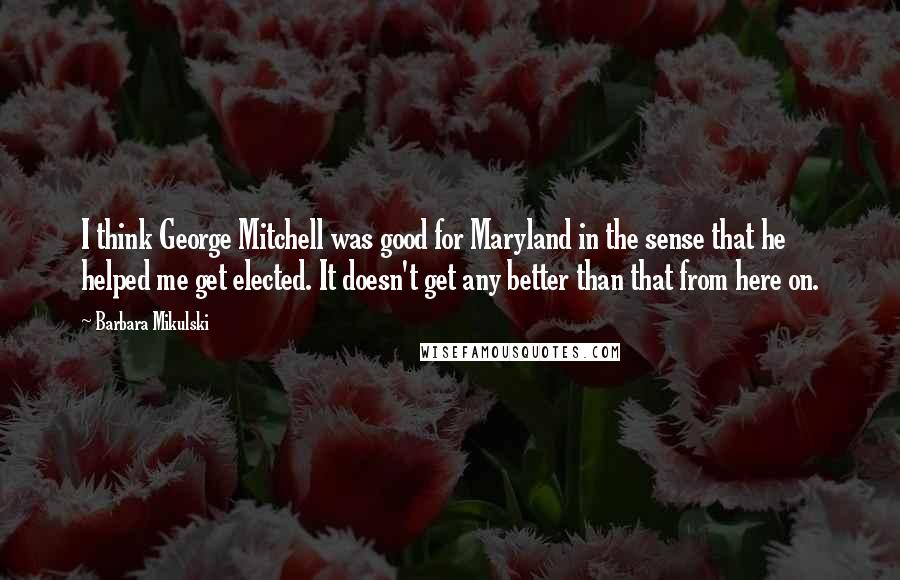 Barbara Mikulski Quotes: I think George Mitchell was good for Maryland in the sense that he helped me get elected. It doesn't get any better than that from here on.