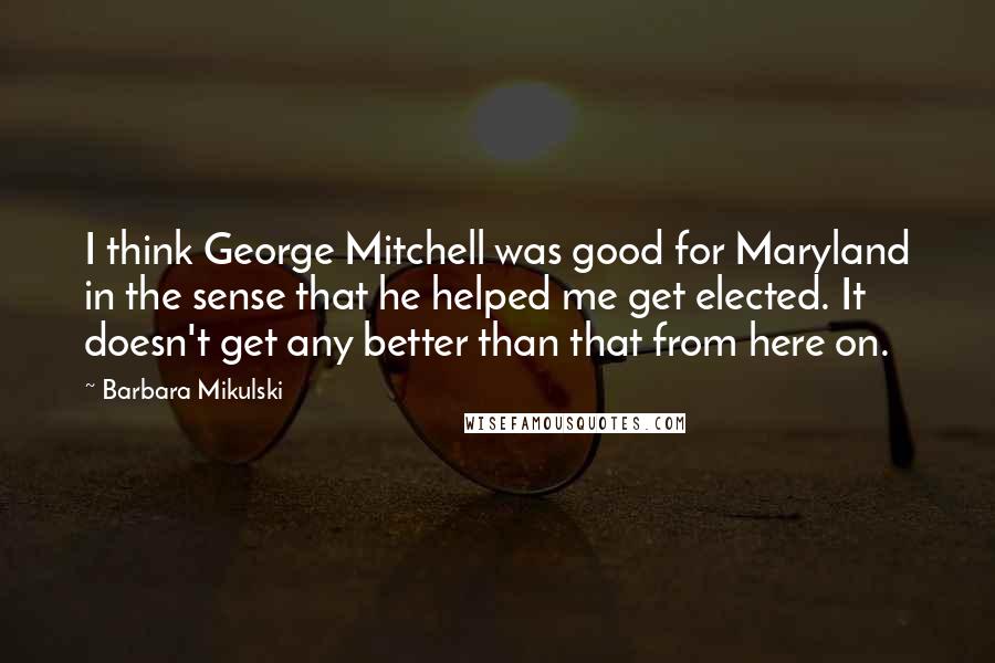 Barbara Mikulski Quotes: I think George Mitchell was good for Maryland in the sense that he helped me get elected. It doesn't get any better than that from here on.