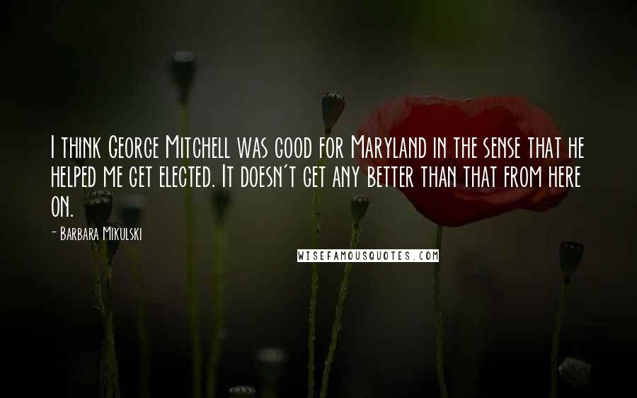 Barbara Mikulski Quotes: I think George Mitchell was good for Maryland in the sense that he helped me get elected. It doesn't get any better than that from here on.