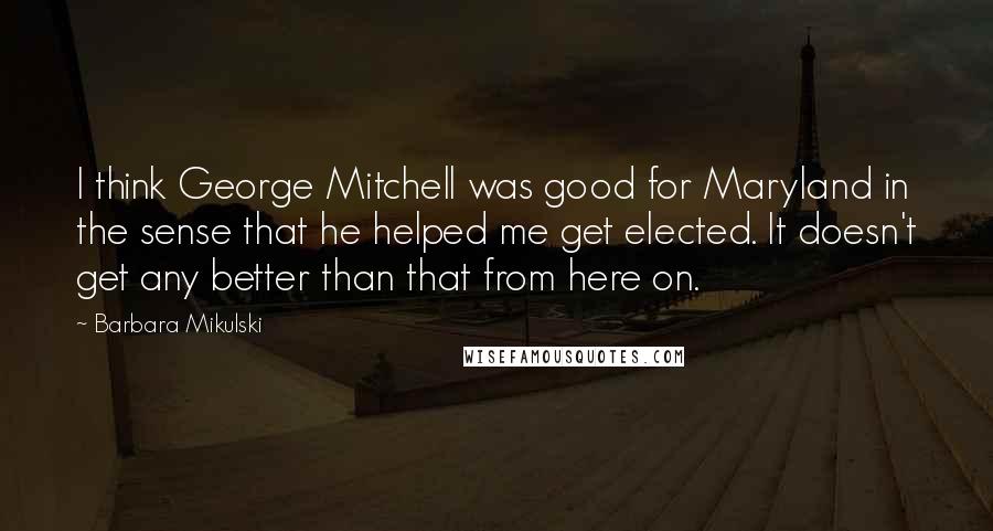 Barbara Mikulski Quotes: I think George Mitchell was good for Maryland in the sense that he helped me get elected. It doesn't get any better than that from here on.