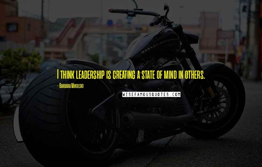 Barbara Mikulski Quotes: I think leadership is creating a state of mind in others.