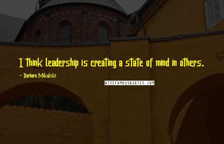 Barbara Mikulski Quotes: I think leadership is creating a state of mind in others.