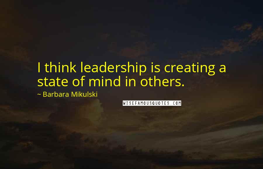 Barbara Mikulski Quotes: I think leadership is creating a state of mind in others.