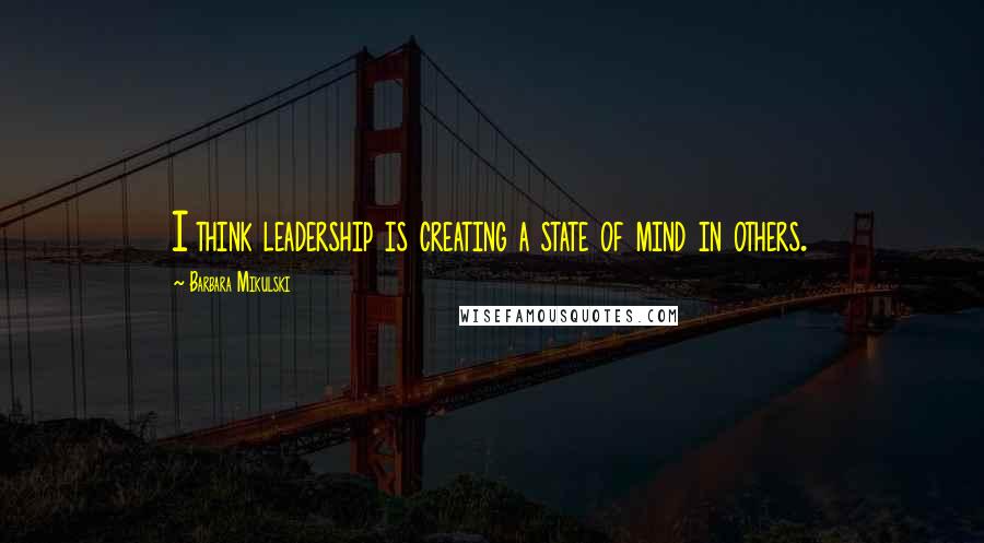 Barbara Mikulski Quotes: I think leadership is creating a state of mind in others.