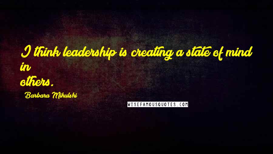 Barbara Mikulski Quotes: I think leadership is creating a state of mind in others.