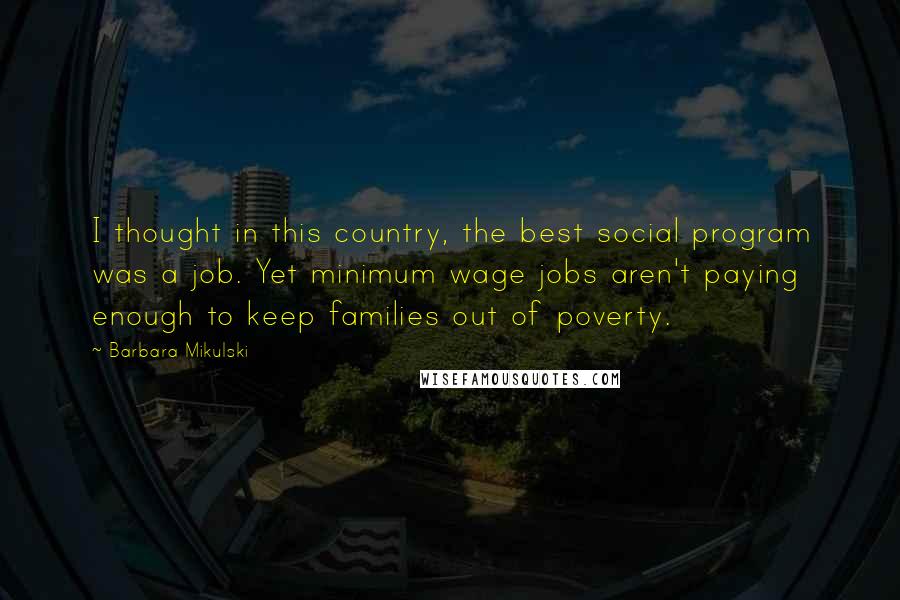 Barbara Mikulski Quotes: I thought in this country, the best social program was a job. Yet minimum wage jobs aren't paying enough to keep families out of poverty.