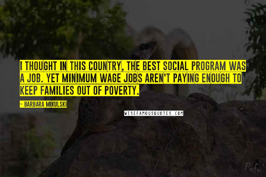 Barbara Mikulski Quotes: I thought in this country, the best social program was a job. Yet minimum wage jobs aren't paying enough to keep families out of poverty.