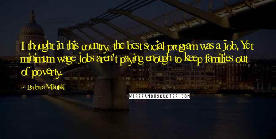 Barbara Mikulski Quotes: I thought in this country, the best social program was a job. Yet minimum wage jobs aren't paying enough to keep families out of poverty.