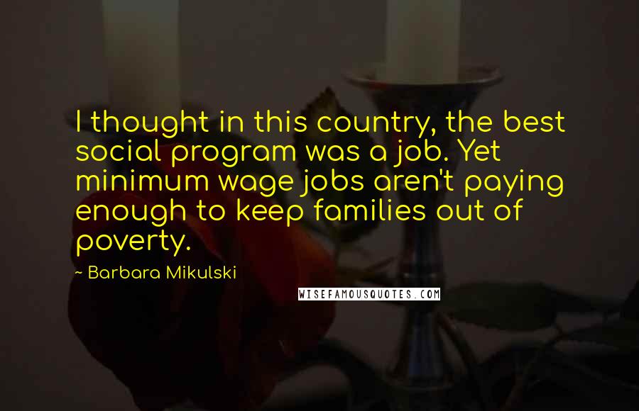 Barbara Mikulski Quotes: I thought in this country, the best social program was a job. Yet minimum wage jobs aren't paying enough to keep families out of poverty.