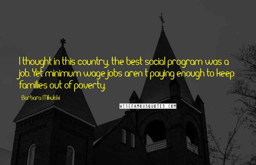 Barbara Mikulski Quotes: I thought in this country, the best social program was a job. Yet minimum wage jobs aren't paying enough to keep families out of poverty.