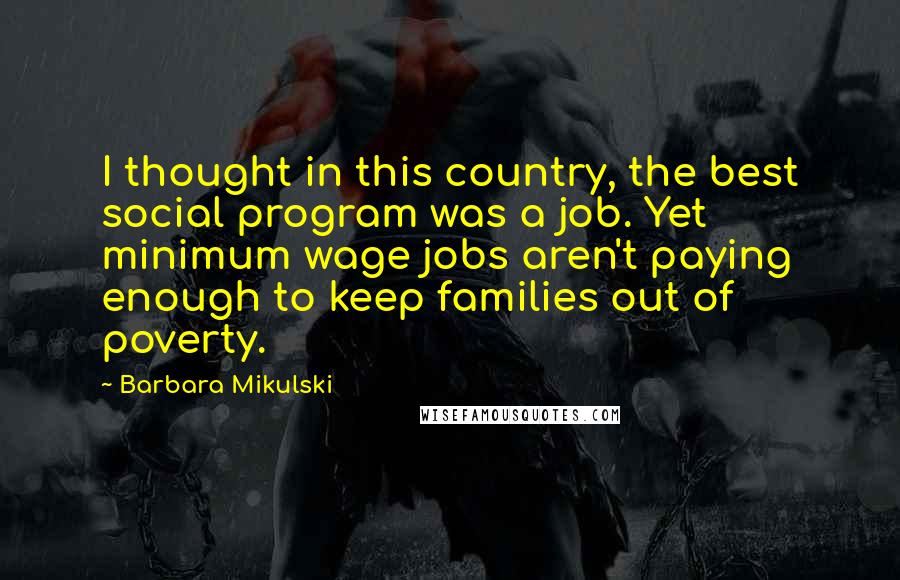 Barbara Mikulski Quotes: I thought in this country, the best social program was a job. Yet minimum wage jobs aren't paying enough to keep families out of poverty.