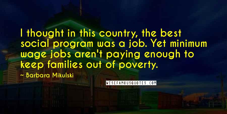 Barbara Mikulski Quotes: I thought in this country, the best social program was a job. Yet minimum wage jobs aren't paying enough to keep families out of poverty.