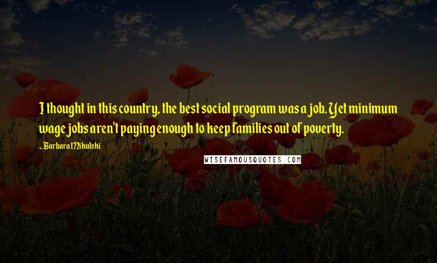 Barbara Mikulski Quotes: I thought in this country, the best social program was a job. Yet minimum wage jobs aren't paying enough to keep families out of poverty.