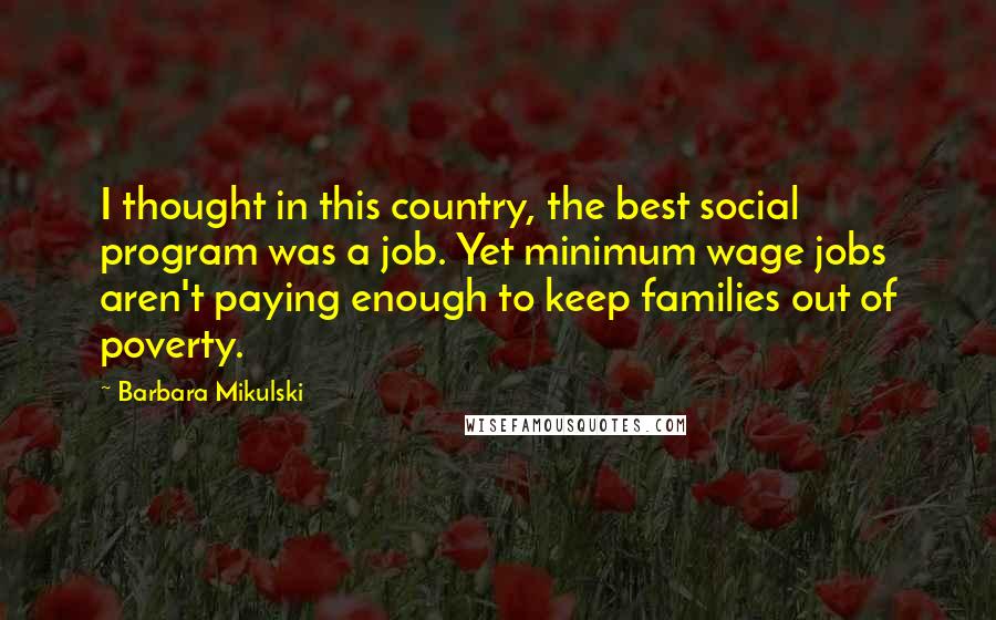 Barbara Mikulski Quotes: I thought in this country, the best social program was a job. Yet minimum wage jobs aren't paying enough to keep families out of poverty.