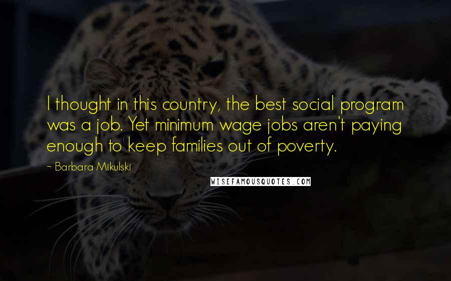 Barbara Mikulski Quotes: I thought in this country, the best social program was a job. Yet minimum wage jobs aren't paying enough to keep families out of poverty.