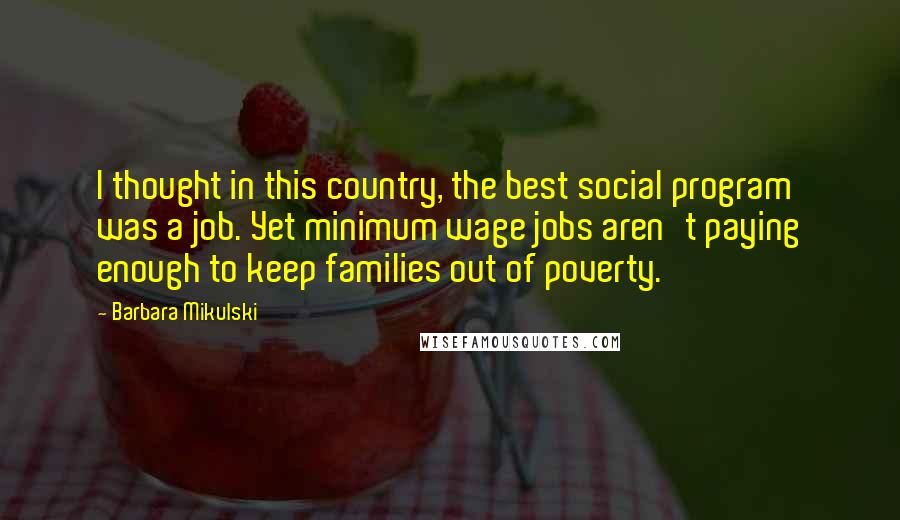 Barbara Mikulski Quotes: I thought in this country, the best social program was a job. Yet minimum wage jobs aren't paying enough to keep families out of poverty.