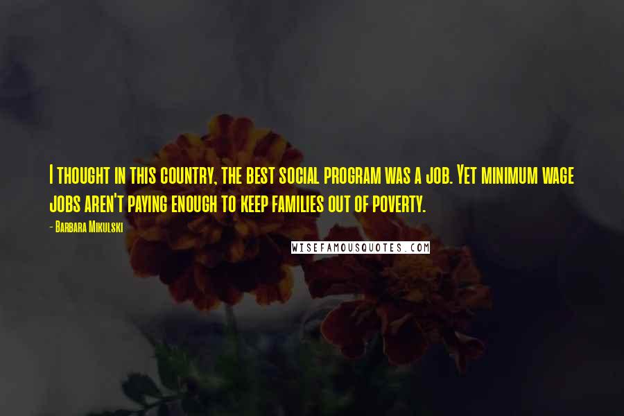 Barbara Mikulski Quotes: I thought in this country, the best social program was a job. Yet minimum wage jobs aren't paying enough to keep families out of poverty.