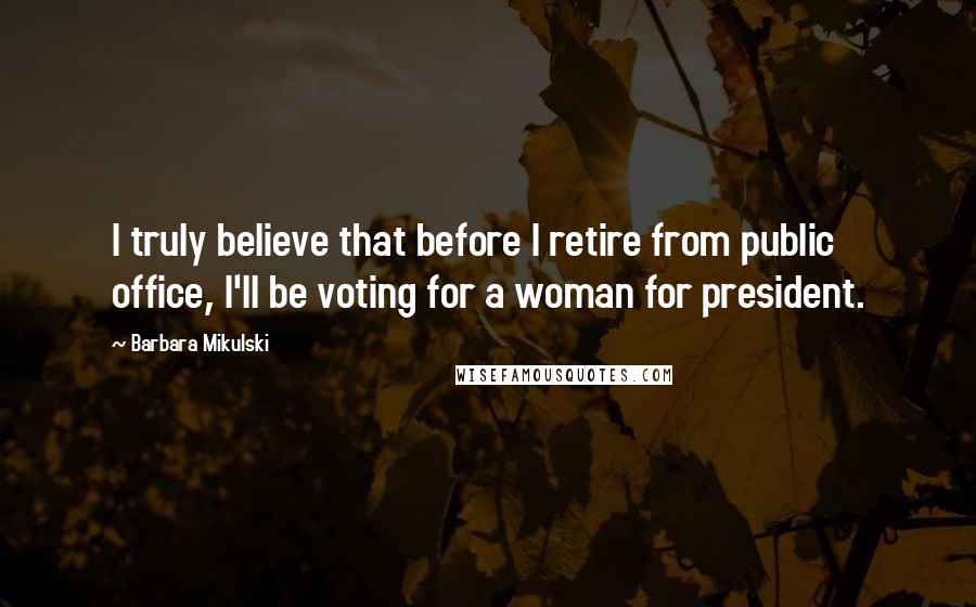 Barbara Mikulski Quotes: I truly believe that before I retire from public office, I'll be voting for a woman for president.