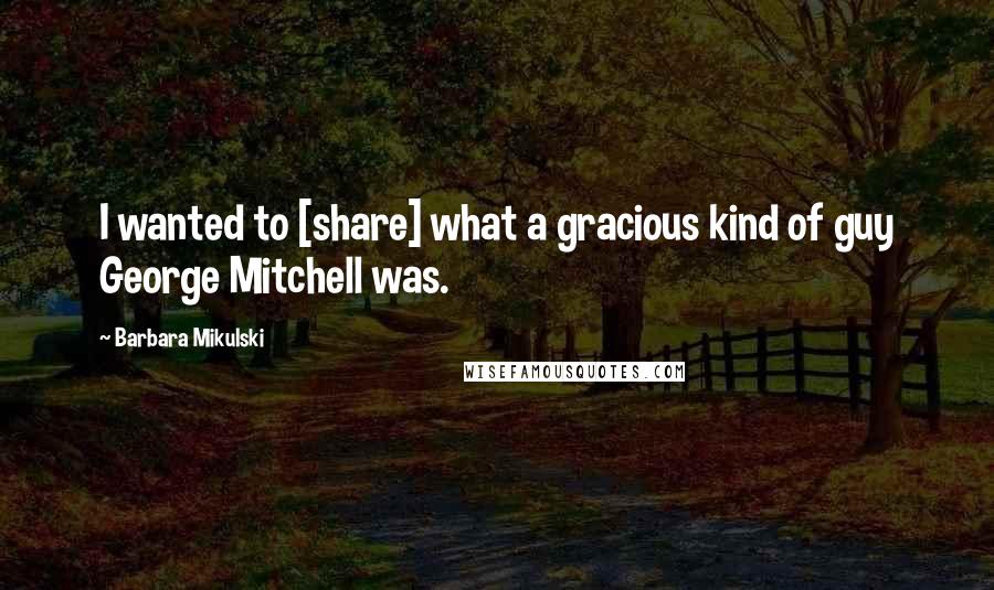 Barbara Mikulski Quotes: I wanted to [share] what a gracious kind of guy George Mitchell was.