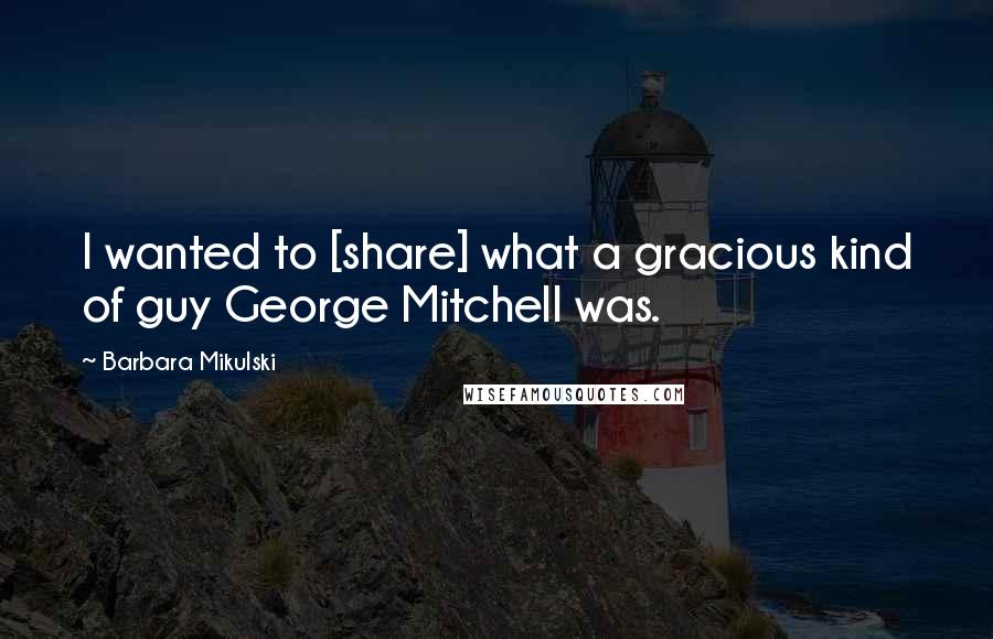 Barbara Mikulski Quotes: I wanted to [share] what a gracious kind of guy George Mitchell was.