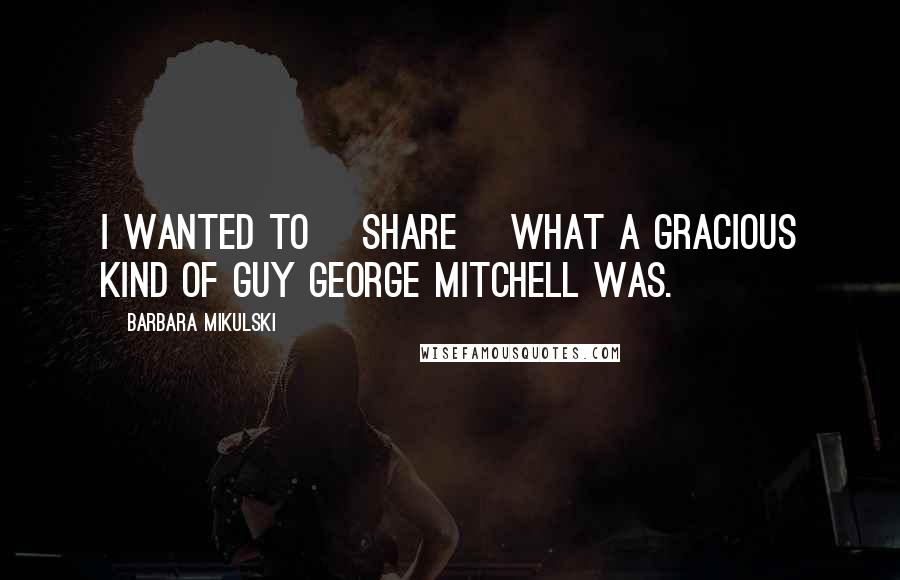 Barbara Mikulski Quotes: I wanted to [share] what a gracious kind of guy George Mitchell was.