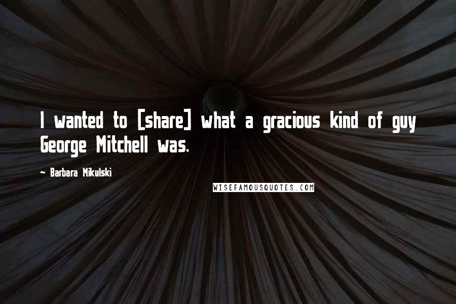 Barbara Mikulski Quotes: I wanted to [share] what a gracious kind of guy George Mitchell was.