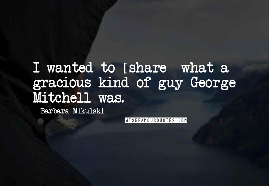 Barbara Mikulski Quotes: I wanted to [share] what a gracious kind of guy George Mitchell was.