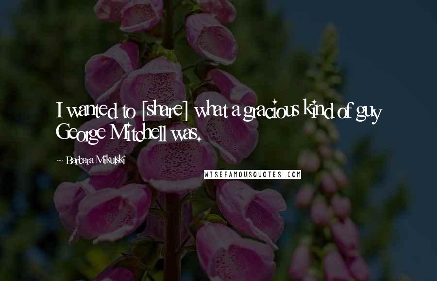 Barbara Mikulski Quotes: I wanted to [share] what a gracious kind of guy George Mitchell was.