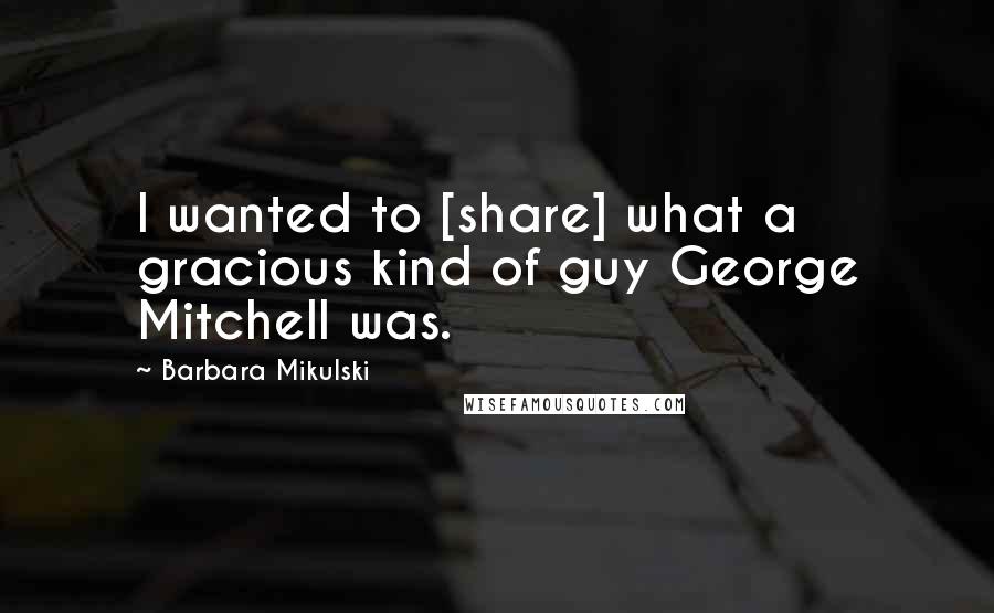Barbara Mikulski Quotes: I wanted to [share] what a gracious kind of guy George Mitchell was.
